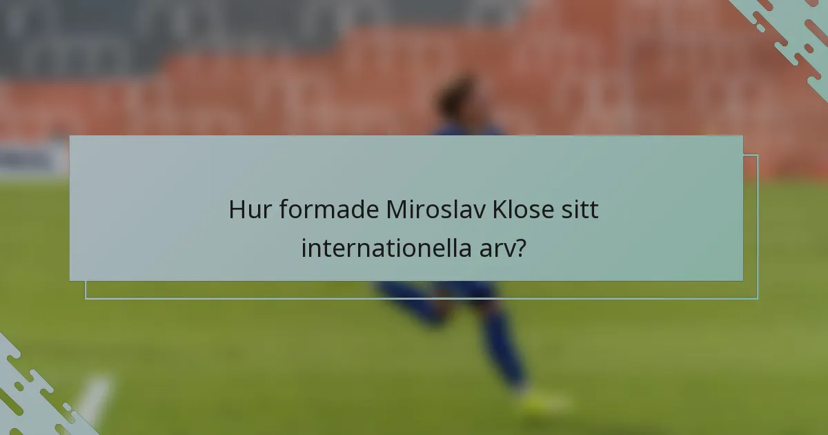 Hur formade Miroslav Klose sitt internationella arv?