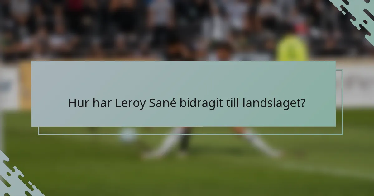 Hur har Leroy Sané bidragit till landslaget?