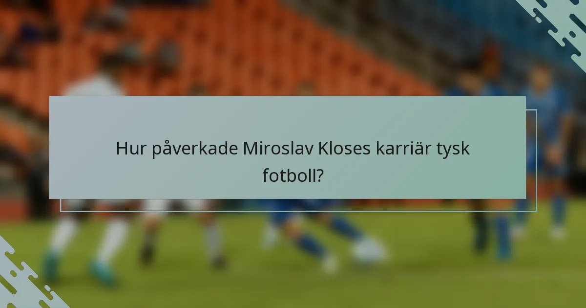 Hur påverkade Miroslav Kloses karriär tysk fotboll?