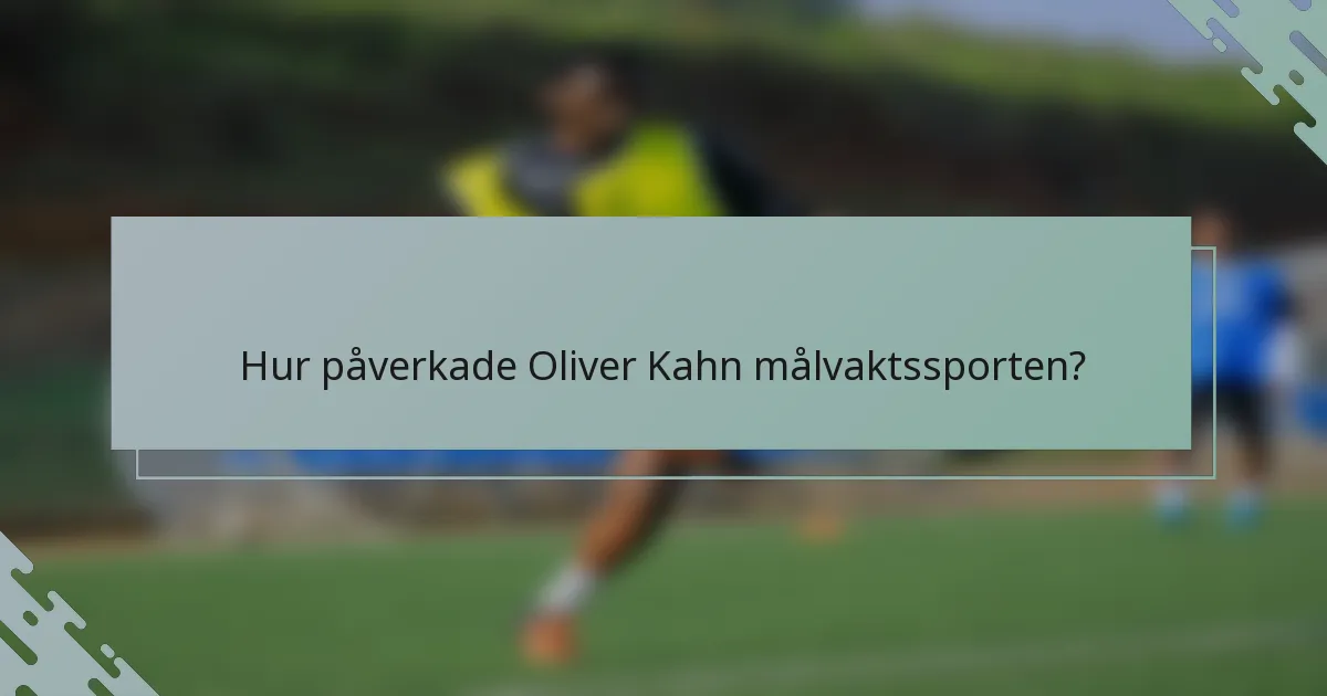 Hur påverkade Oliver Kahn målvaktssporten?