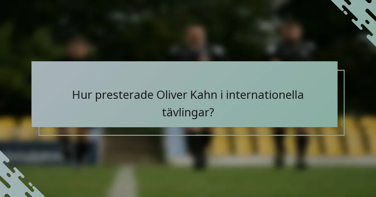 Hur presterade Oliver Kahn i internationella tävlingar?