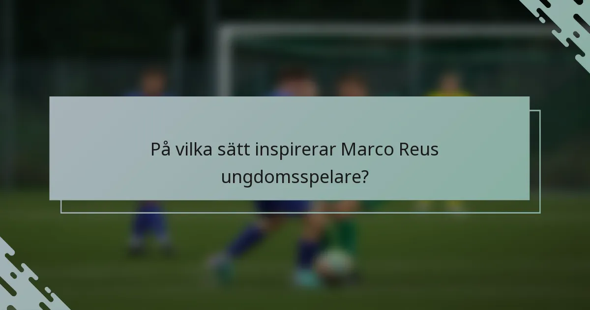 På vilka sätt inspirerar Marco Reus ungdomsspelare?