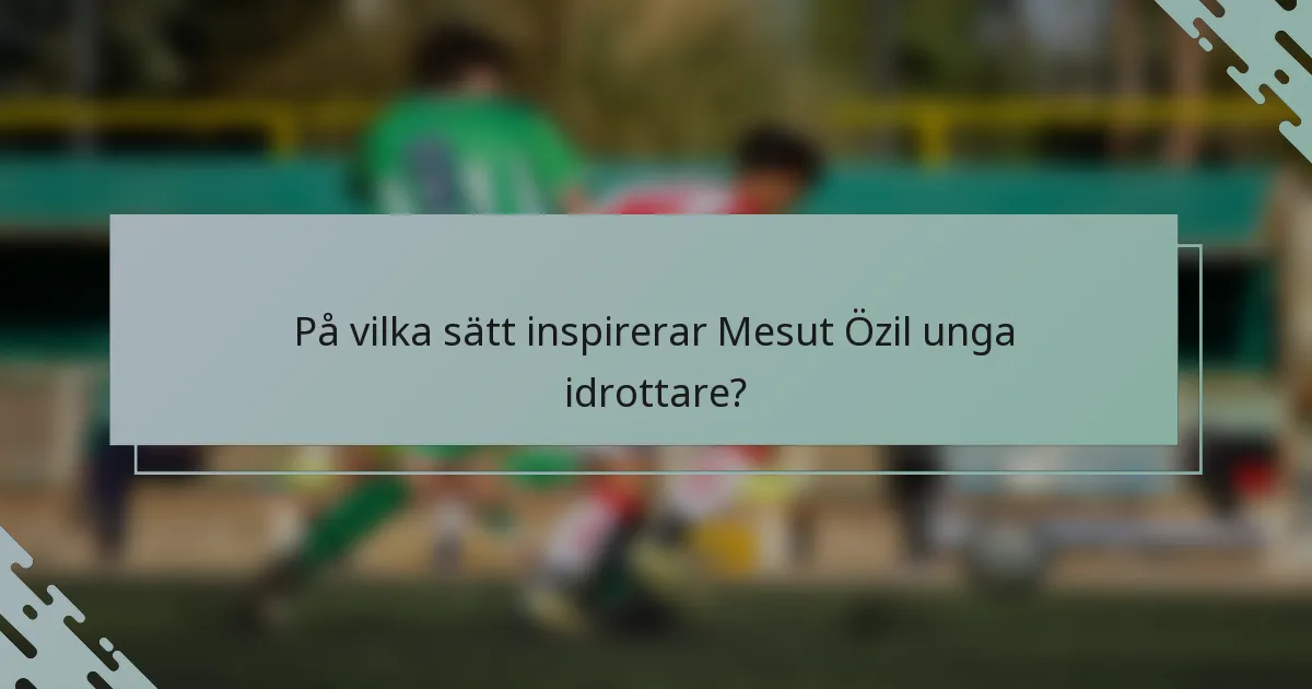 På vilka sätt inspirerar Mesut Özil unga idrottare?