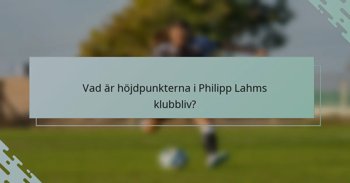 Vad är höjdpunkterna i Philipp Lahms klubbliv?