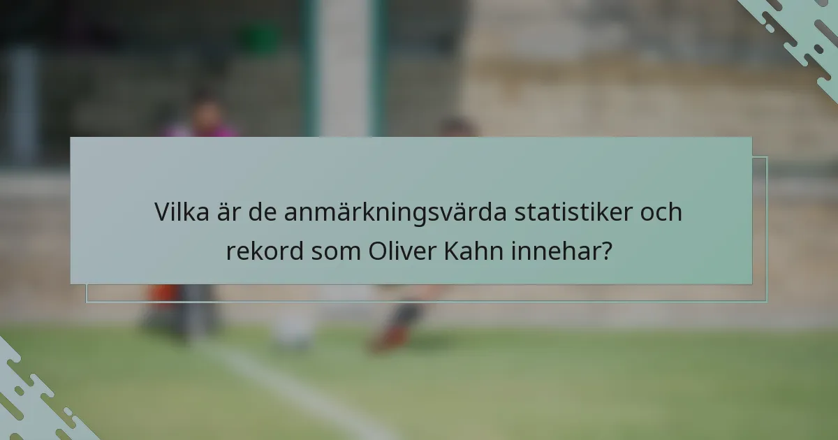Vilka är de anmärkningsvärda statistiker och rekord som Oliver Kahn innehar?