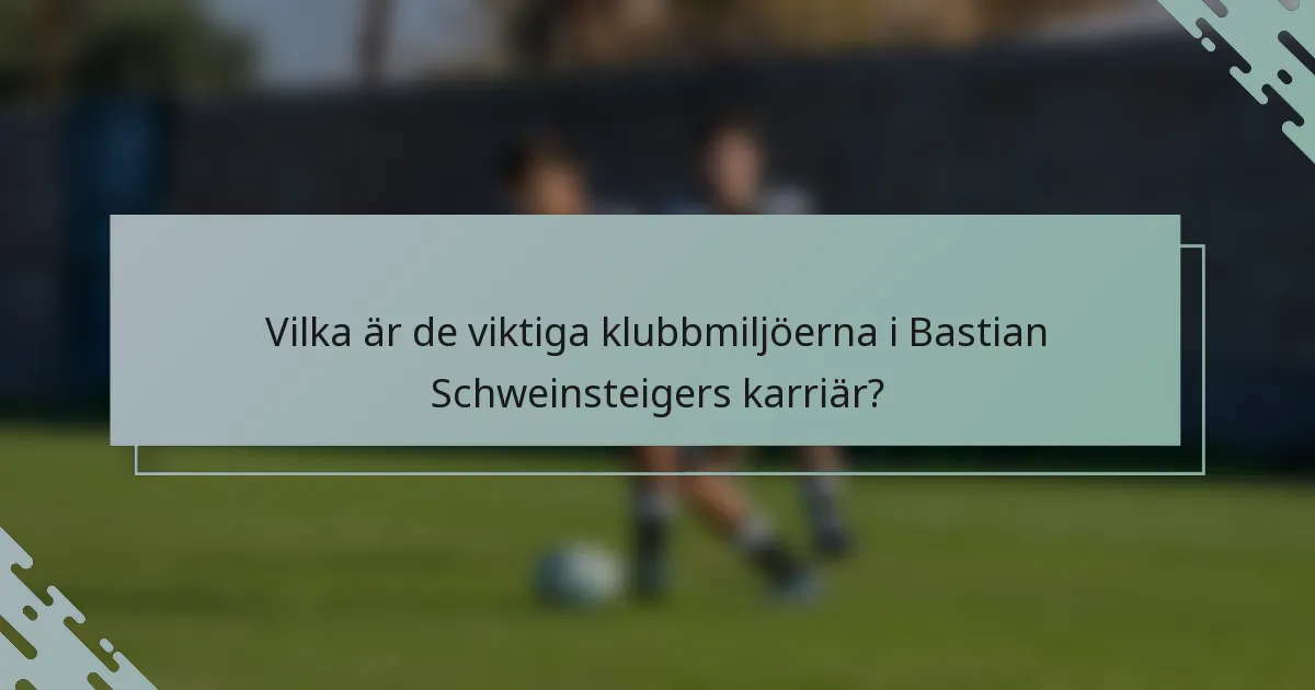 Vilka är de viktiga klubbmiljöerna i Bastian Schweinsteigers karriär?