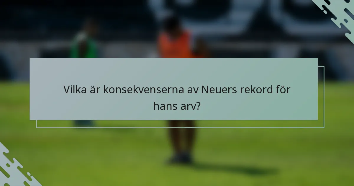 Vilka är konsekvenserna av Neuers rekord för hans arv?