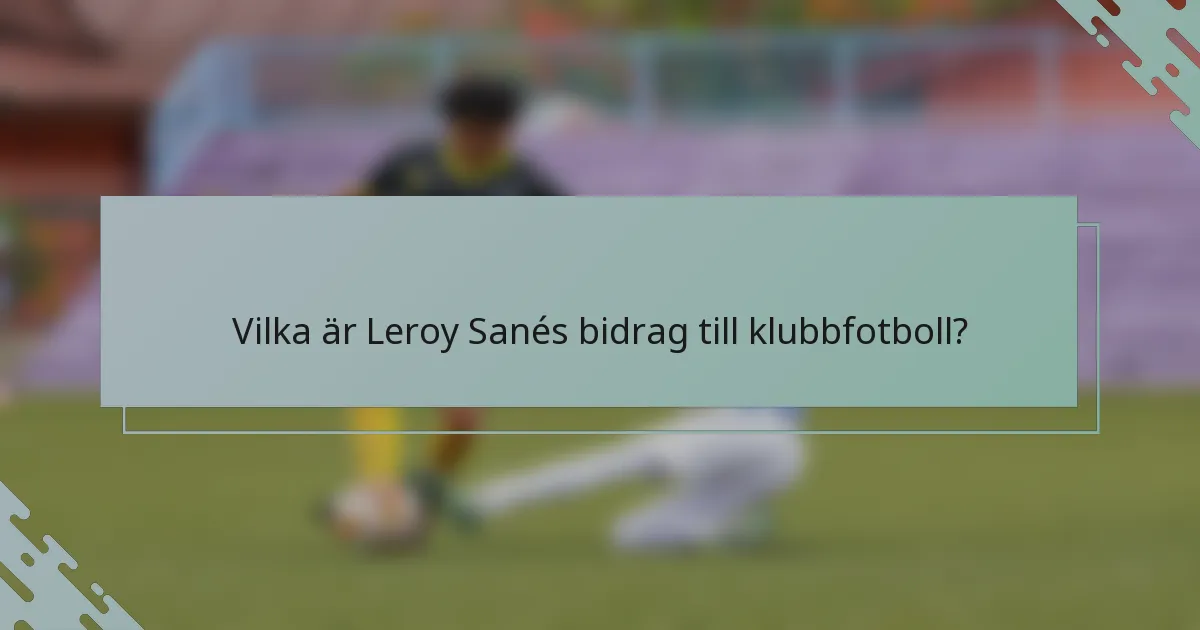 Vilka är Leroy Sanés bidrag till klubbfotboll?