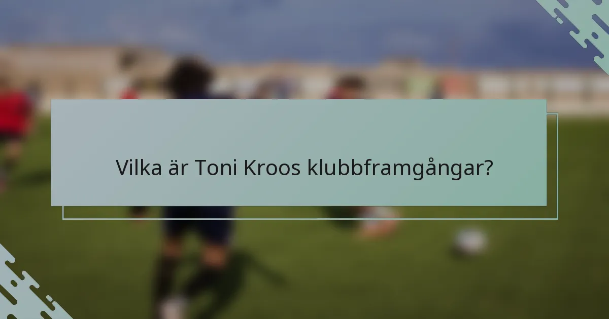 Vilka är Toni Kroos klubbframgångar?