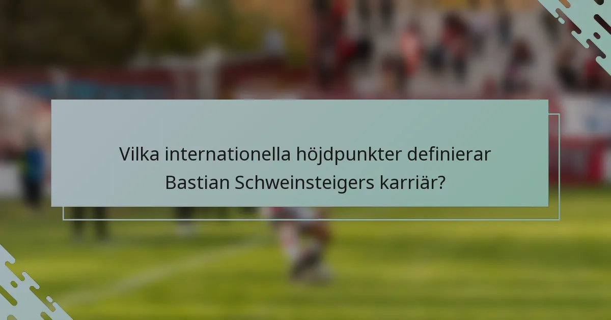 Vilka internationella höjdpunkter definierar Bastian Schweinsteigers karriär?