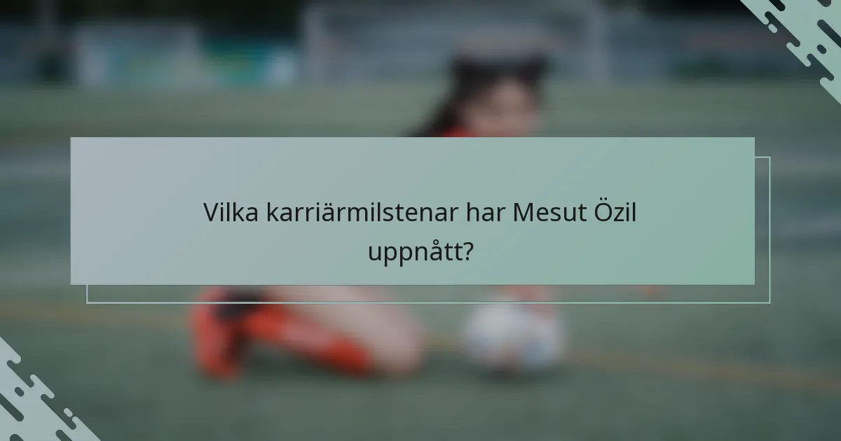 Vilka karriärmilstenar har Mesut Özil uppnått?