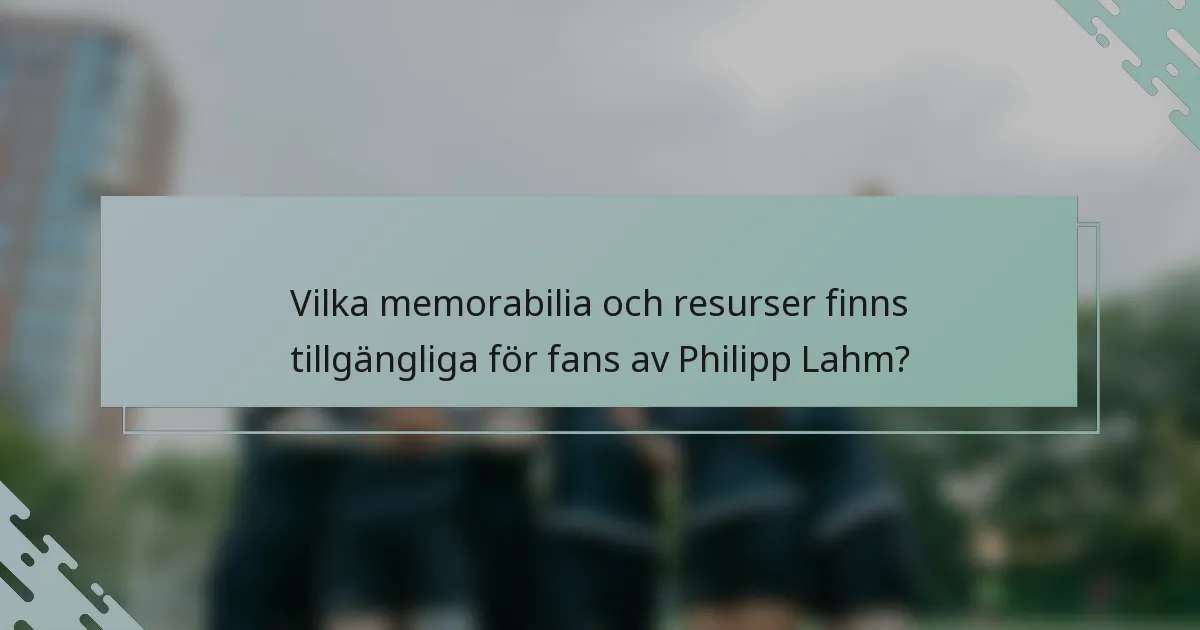 Vilka memorabilia och resurser finns tillgängliga för fans av Philipp Lahm?