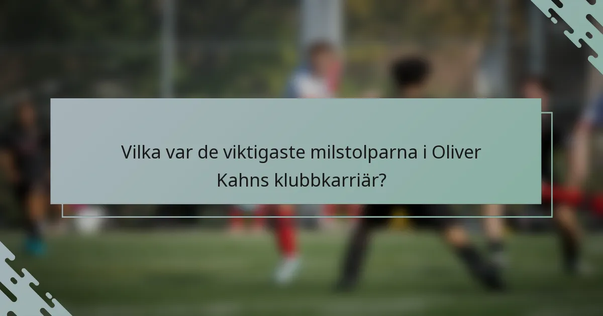 Vilka var de viktigaste milstolparna i Oliver Kahns klubbkarriär?