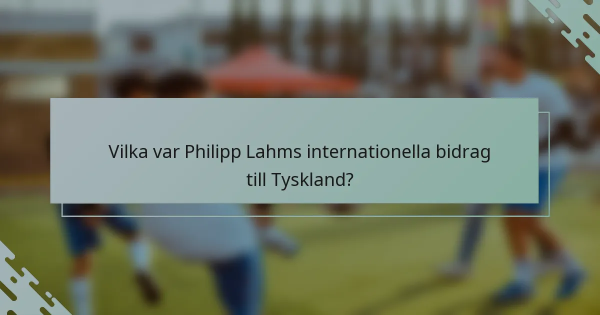 Vilka var Philipp Lahms internationella bidrag till Tyskland?